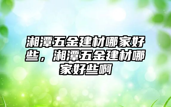 湘潭五金建材哪家好些，湘潭五金建材哪家好些啊