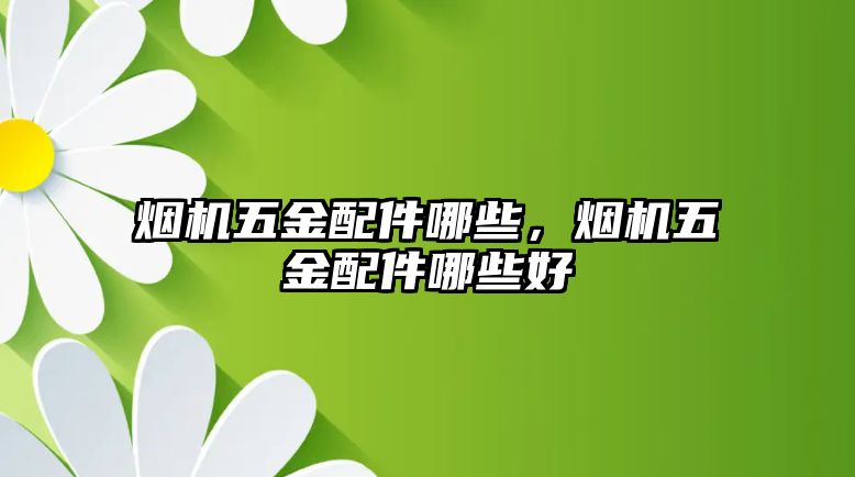 煙機五金配件哪些，煙機五金配件哪些好