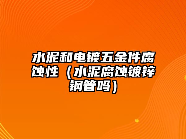 水泥和電鍍五金件腐蝕性（水泥腐蝕鍍鋅鋼管嗎）