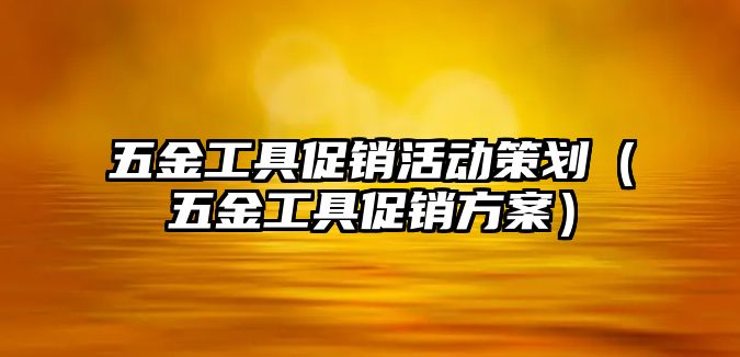 五金工具促銷活動(dòng)策劃（五金工具促銷方案）