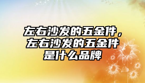 左右沙發(fā)的五金件，左右沙發(fā)的五金件是什么品牌