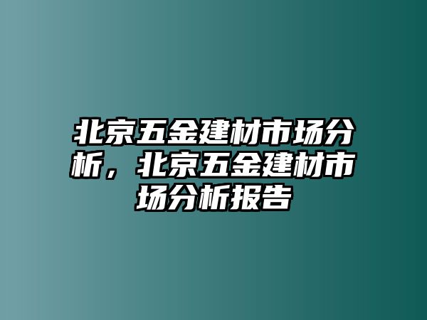 北京五金建材市場分析，北京五金建材市場分析報告