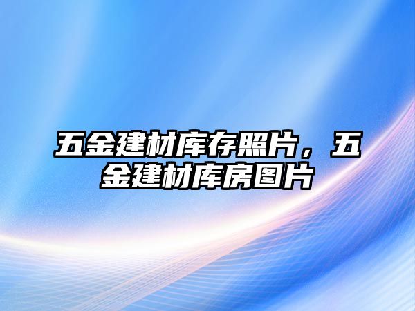 五金建材庫存照片，五金建材庫房圖片