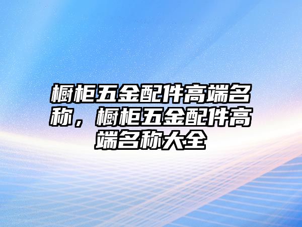 櫥柜五金配件高端名稱，櫥柜五金配件高端名稱大全