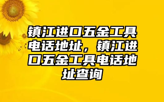 鎮江進口五金工具電話地址，鎮江進口五金工具電話地址查詢