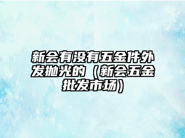 新會(huì)有沒有五金件外發(fā)拋光的（新會(huì)五金批發(fā)市場(chǎng)）