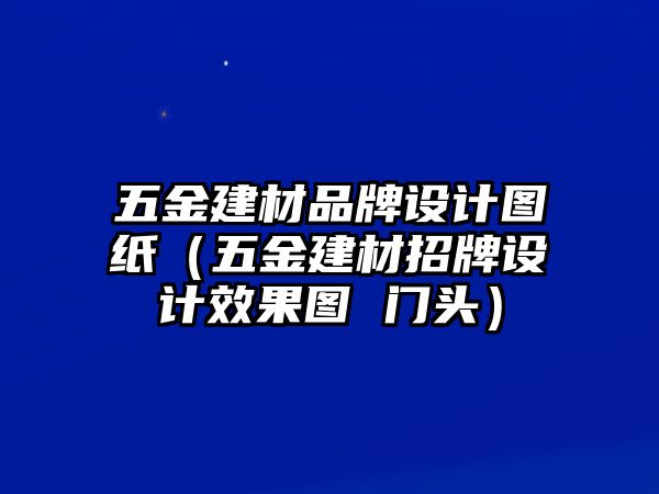 五金建材品牌設(shè)計圖紙（五金建材招牌設(shè)計效果圖 門頭）