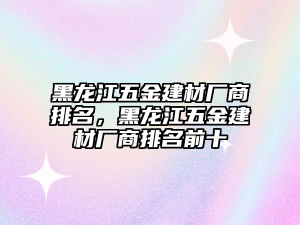 黑龍江五金建材廠商排名，黑龍江五金建材廠商排名前十