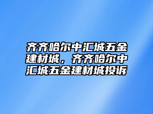 齊齊哈爾中匯城五金建材城，齊齊哈爾中匯城五金建材城投訴