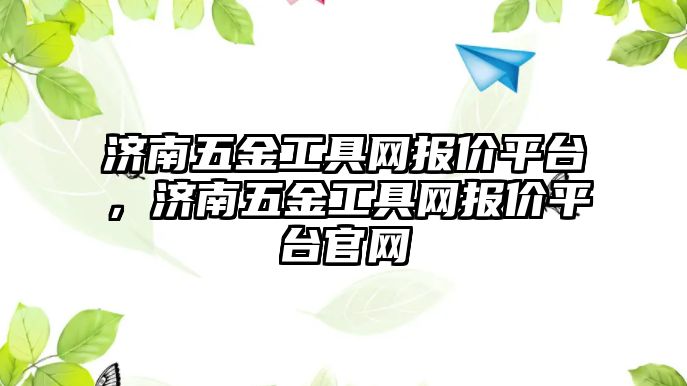 濟南五金工具網報價平臺，濟南五金工具網報價平臺官網