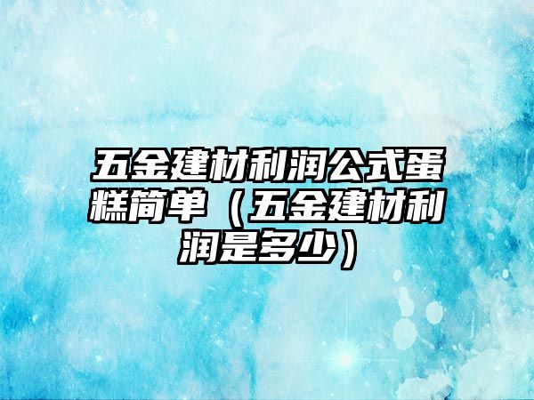 五金建材利潤公式蛋糕簡單（五金建材利潤是多少）