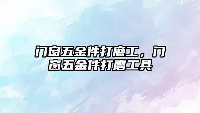 門窗五金件打磨工，門窗五金件打磨工具