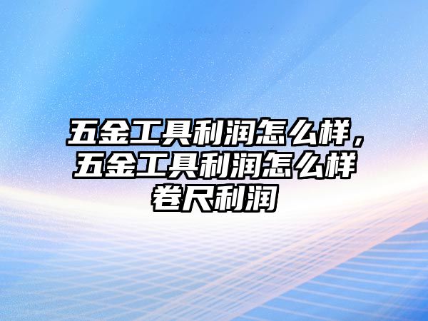 五金工具利潤怎么樣，五金工具利潤怎么樣卷尺利潤