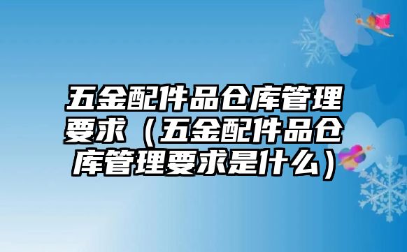 五金配件品倉庫管理要求（五金配件品倉庫管理要求是什么）