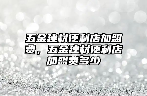 五金建材便利店加盟費，五金建材便利店加盟費多少