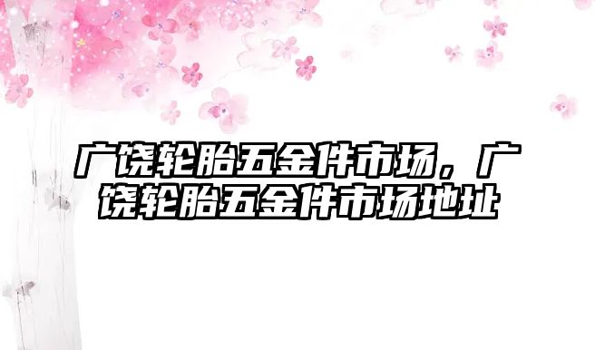 廣饒輪胎五金件市場，廣饒輪胎五金件市場地址