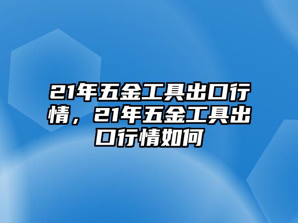 21年五金工具出口行情，21年五金工具出口行情如何