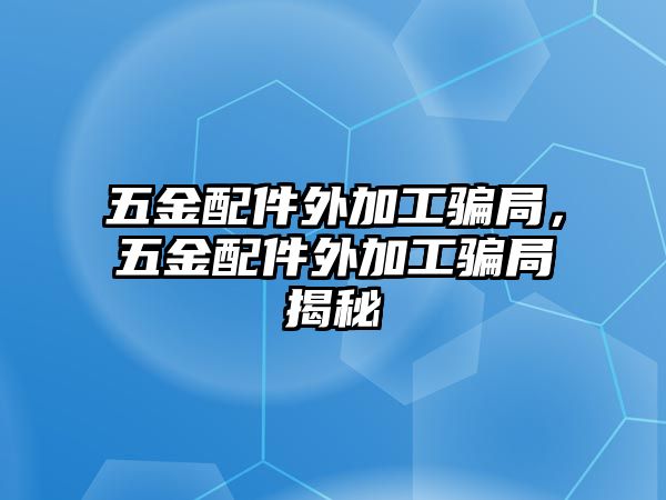 五金配件外加工騙局，五金配件外加工騙局揭秘