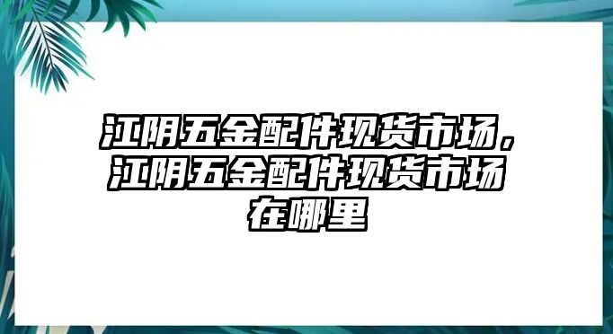 江陰五金配件現貨市場，江陰五金配件現貨市場在哪里