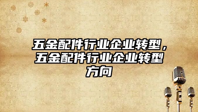 五金配件行業企業轉型，五金配件行業企業轉型方向