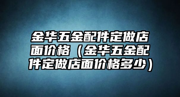 金華五金配件定做店面價(jià)格（金華五金配件定做店面價(jià)格多少）