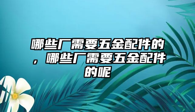 哪些廠需要五金配件的，哪些廠需要五金配件的呢