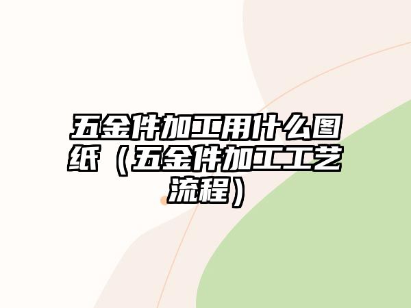 五金件加工用什么圖紙（五金件加工工藝流程）