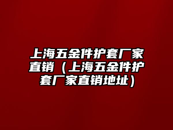 上海五金件護套廠家直銷（上海五金件護套廠家直銷地址）