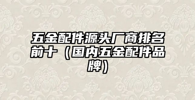 五金配件源頭廠商排名前十（國(guó)內(nèi)五金配件品牌）