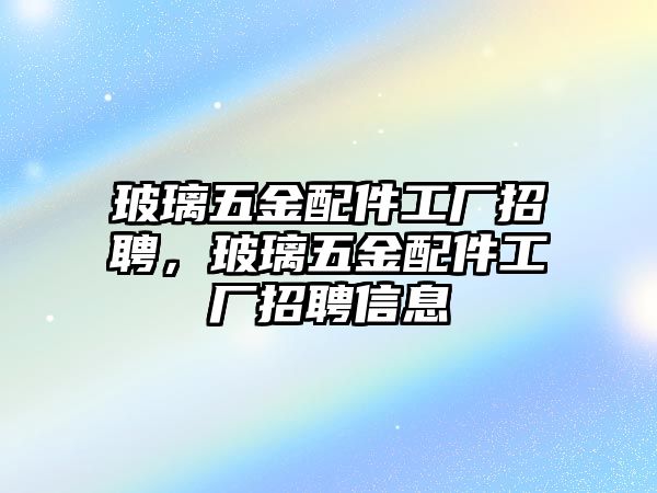 玻璃五金配件工廠招聘，玻璃五金配件工廠招聘信息