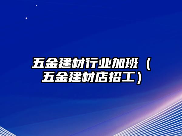 五金建材行業加班（五金建材店招工）