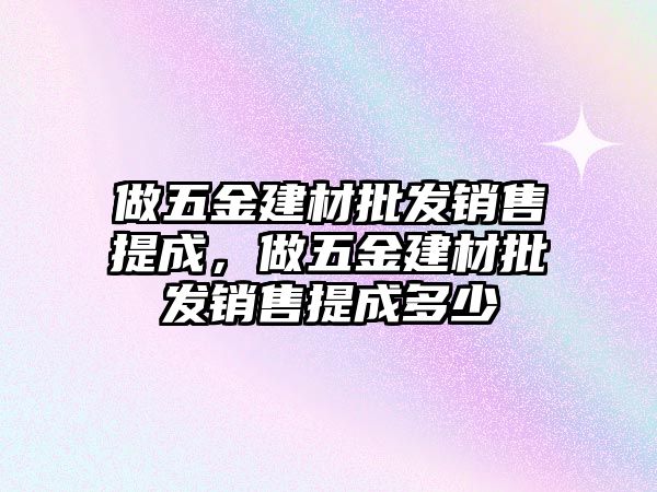 做五金建材批發(fā)銷售提成，做五金建材批發(fā)銷售提成多少