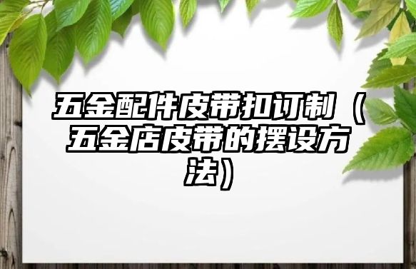 五金配件皮帶扣訂制（五金店皮帶的擺設方法）