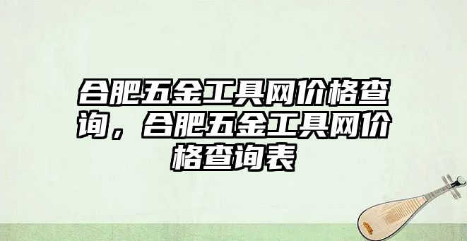 合肥五金工具網價格查詢，合肥五金工具網價格查詢表