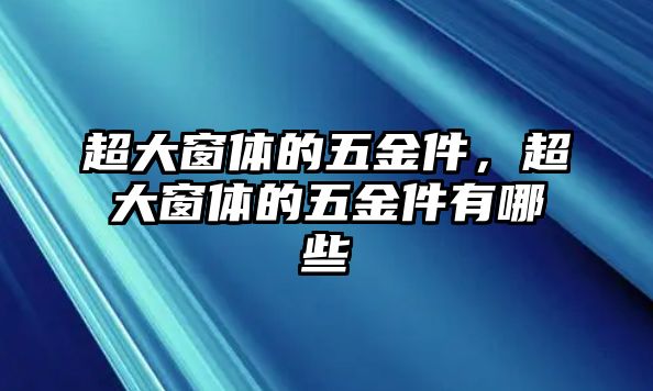 超大窗體的五金件，超大窗體的五金件有哪些