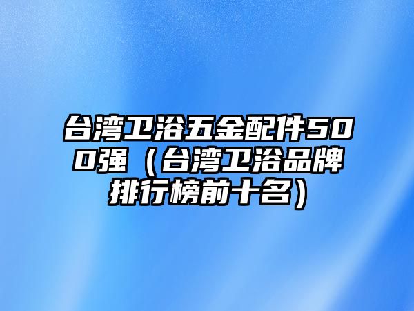 臺灣衛浴五金配件500強（臺灣衛浴品牌排行榜前十名）