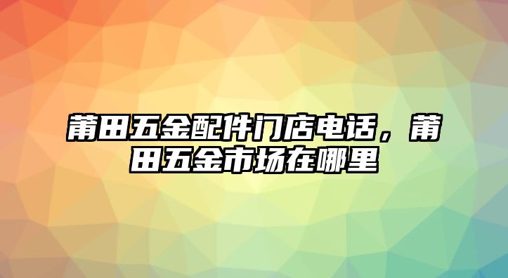 莆田五金配件門店電話，莆田五金市場在哪里