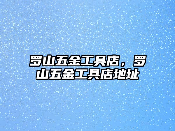 羅山五金工具店，羅山五金工具店地址