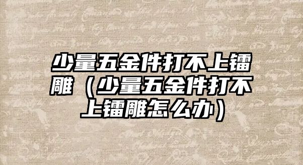 少量五金件打不上鐳雕（少量五金件打不上鐳雕怎么辦）