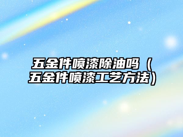 五金件噴漆除油嗎（五金件噴漆工藝方法）