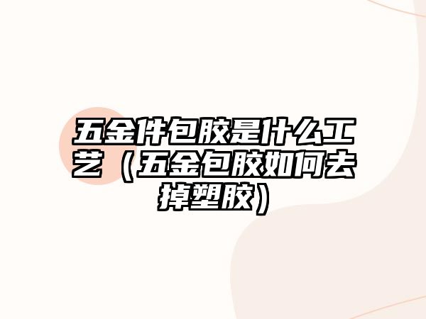 五金件包膠是什么工藝（五金包膠如何去掉塑膠）