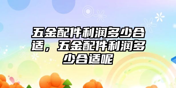 五金配件利潤多少合適，五金配件利潤多少合適呢