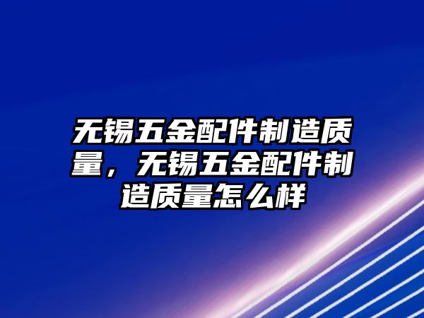 無錫五金配件制造質量，無錫五金配件制造質量怎么樣