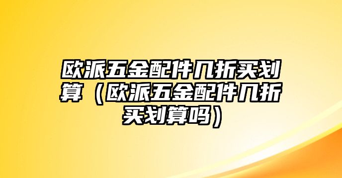 歐派五金配件幾折買劃算（歐派五金配件幾折買劃算嗎）