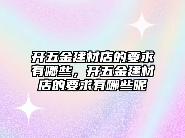 開五金建材店的要求有哪些，開五金建材店的要求有哪些呢