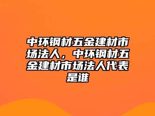 中環(huán)鋼材五金建材市場法人，中環(huán)鋼材五金建材市場法人代表是誰