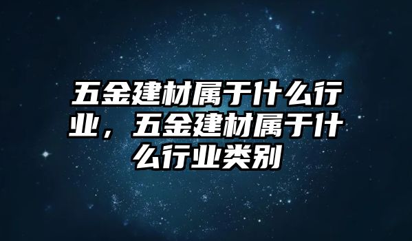 五金建材屬于什么行業，五金建材屬于什么行業類別