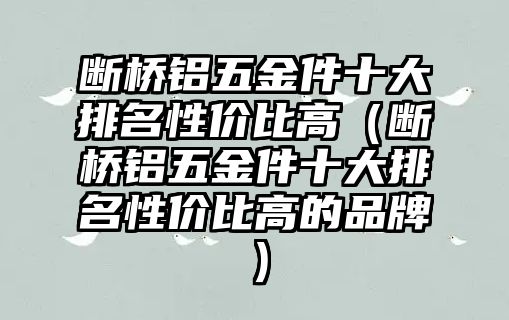 斷橋鋁五金件十大排名性價比高（斷橋鋁五金件十大排名性價比高的品牌）