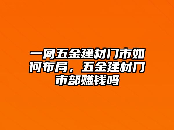 一間五金建材門市如何布局，五金建材門市部賺錢嗎