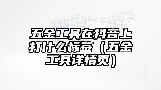 五金工具在抖音上打什么標簽（五金工具詳情頁）